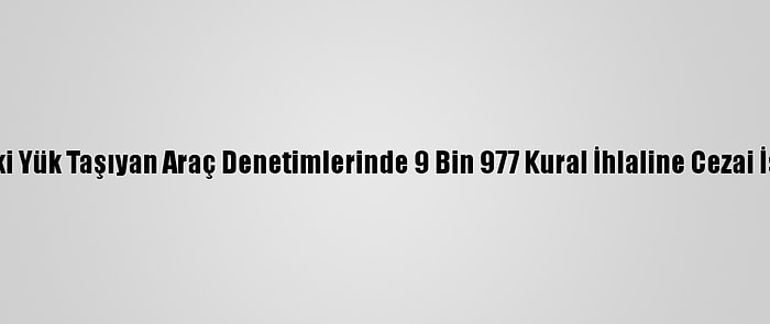 Yurt Genelindeki Yük Taşıyan Araç Denetimlerinde 9 Bin 977 Kural İhlaline Cezai İşlem Uygulandı