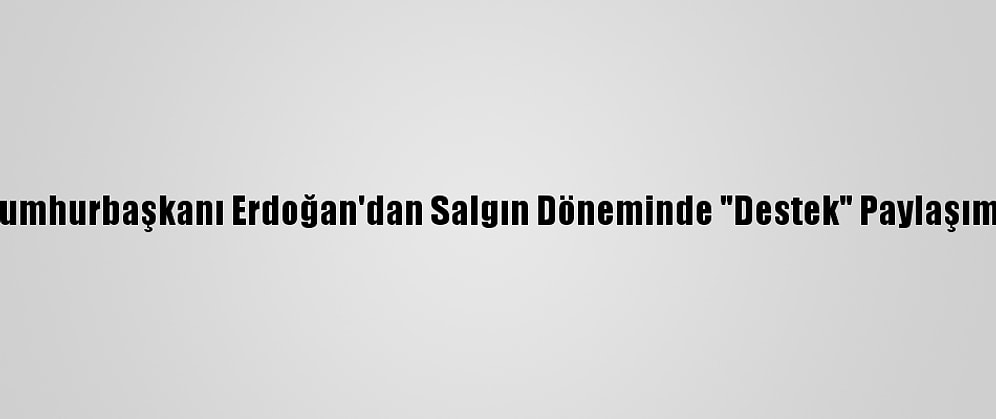 Cumhurbaşkanı Erdoğan'dan Salgın Döneminde "Destek" Paylaşımı: