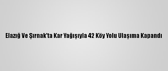 Elazığ Ve Şırnak'ta Kar Yağışıyla 42 Köy Yolu Ulaşıma Kapandı