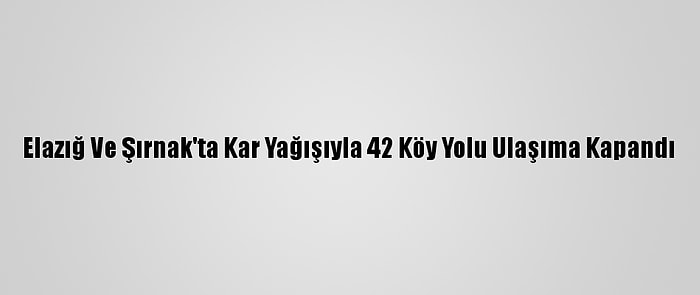 Elazığ Ve Şırnak'ta Kar Yağışıyla 42 Köy Yolu Ulaşıma Kapandı