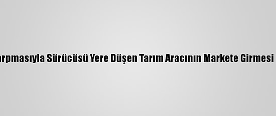 Düzce'de Kamyonun Çarpmasıyla Sürücüsü Yere Düşen Tarım Aracının Markete Girmesi Güvenlik Kamerasında