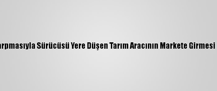 Düzce'de Kamyonun Çarpmasıyla Sürücüsü Yere Düşen Tarım Aracının Markete Girmesi Güvenlik Kamerasında