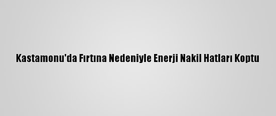 Kastamonu'da Fırtına Nedeniyle Enerji Nakil Hatları Koptu