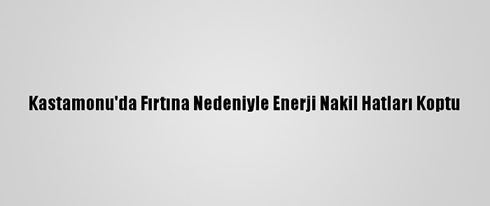 Kastamonu'da Fırtına Nedeniyle Enerji Nakil Hatları Koptu