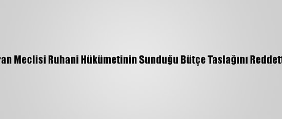 İran Meclisi Ruhani Hükümetinin Sunduğu Bütçe Taslağını Reddetti