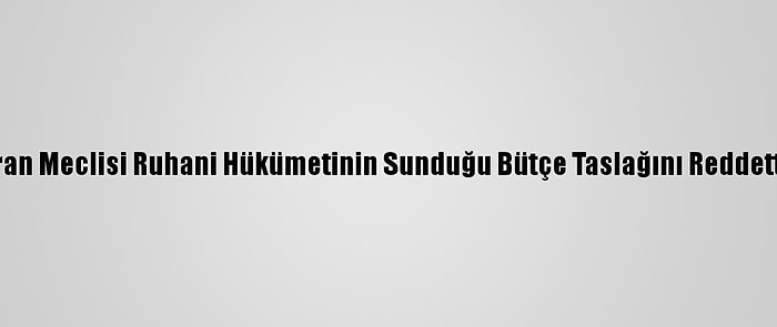 İran Meclisi Ruhani Hükümetinin Sunduğu Bütçe Taslağını Reddetti