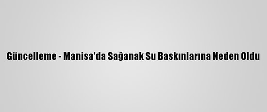 Güncelleme - Manisa'da Sağanak Su Baskınlarına Neden Oldu
