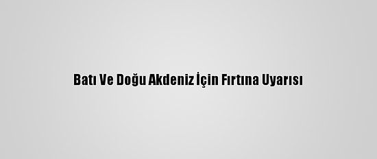 Batı Ve Doğu Akdeniz İçin Fırtına Uyarısı