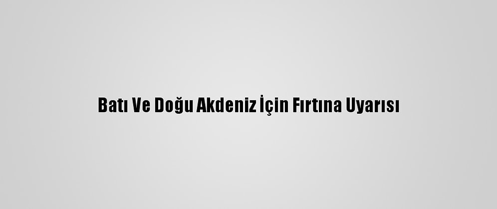 Batı Ve Doğu Akdeniz İçin Fırtına Uyarısı