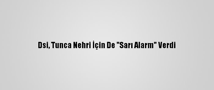 Dsi, Tunca Nehri İçin De "Sarı Alarm" Verdi