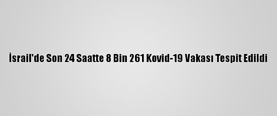 İsrail'de Son 24 Saatte 8 Bin 261 Kovid-19 Vakası Tespit Edildi