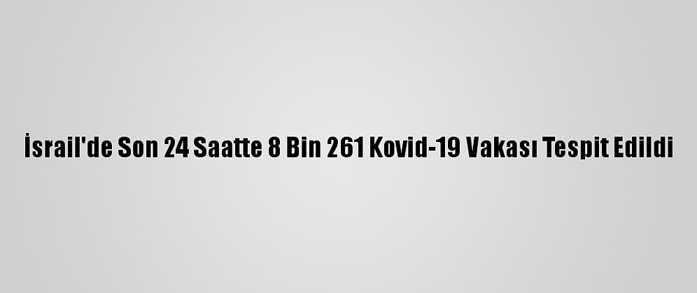 İsrail'de Son 24 Saatte 8 Bin 261 Kovid-19 Vakası Tespit Edildi