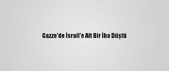Gazze'de İsrail'e Ait Bir İha Düştü
