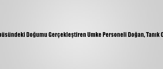 Aksaray'da Halk Otobüsündeki Doğumu Gerçekleştiren Umke Personeli Doğan, Tanık Olduğu Anları Anlattı: