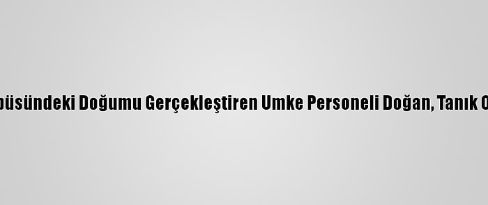 Aksaray'da Halk Otobüsündeki Doğumu Gerçekleştiren Umke Personeli Doğan, Tanık Olduğu Anları Anlattı: