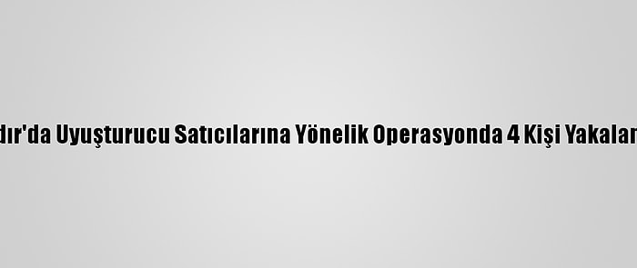 Iğdır'da Uyuşturucu Satıcılarına Yönelik Operasyonda 4 Kişi Yakalandı