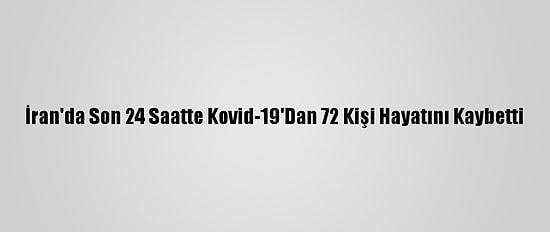 İran'da Son 24 Saatte Kovid-19'Dan 72 Kişi Hayatını Kaybetti