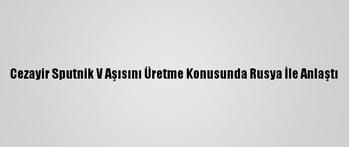 Cezayir Sputnik V Aşısını Üretme Konusunda Rusya İle Anlaştı