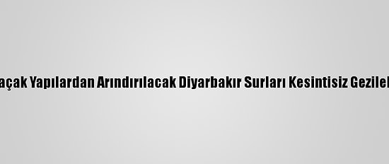 Etrafı Kaçak Yapılardan Arındırılacak Diyarbakır Surları Kesintisiz Gezilebilecek