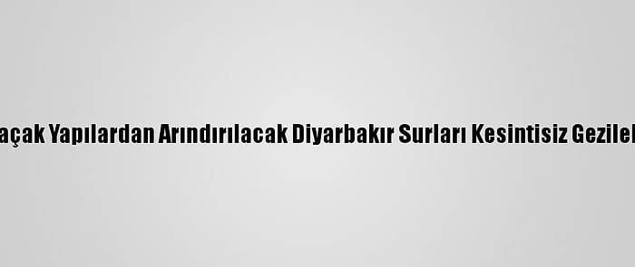 Etrafı Kaçak Yapılardan Arındırılacak Diyarbakır Surları Kesintisiz Gezilebilecek