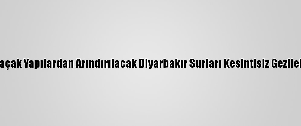 Etrafı Kaçak Yapılardan Arındırılacak Diyarbakır Surları Kesintisiz Gezilebilecek