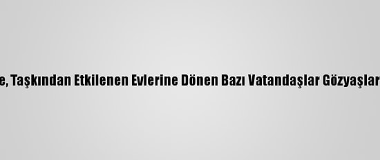 Kırklareli'nde, Taşkından Etkilenen Evlerine Dönen Bazı Vatandaşlar Gözyaşlarını Tutamadı