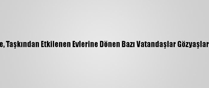 Kırklareli'nde, Taşkından Etkilenen Evlerine Dönen Bazı Vatandaşlar Gözyaşlarını Tutamadı