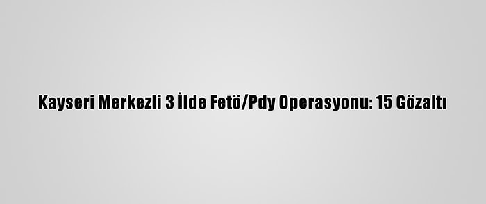 Kayseri Merkezli 3 İlde Fetö/Pdy Operasyonu: 15 Gözaltı