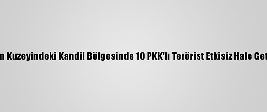 Irak'ın Kuzeyindeki Kandil Bölgesinde 10 PKK'lı Terörist Etkisiz Hale Getirildi