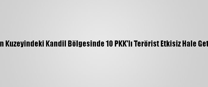 Irak'ın Kuzeyindeki Kandil Bölgesinde 10 PKK'lı Terörist Etkisiz Hale Getirildi