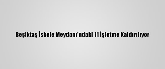 Beşiktaş İskele Meydanı'ndaki 11 İşletme Kaldırılıyor