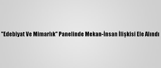 "Edebiyat Ve Mimarlık" Panelinde Mekan-İnsan İlişkisi Ele Alındı
