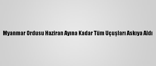 Myanmar Ordusu Haziran Ayına Kadar Tüm Uçuşları Askıya Aldı
