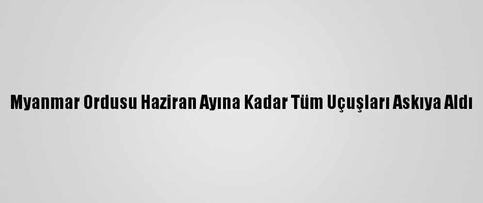 Myanmar Ordusu Haziran Ayına Kadar Tüm Uçuşları Askıya Aldı