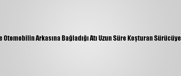 Osmaniye'de Otomobilin Arkasına Bağladığı Atı Uzun Süre Koşturan Sürücüye Para Cezası