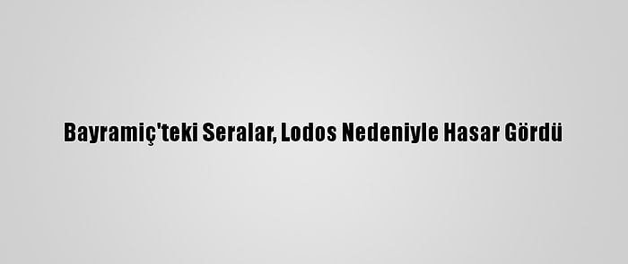 Bayramiç'teki Seralar, Lodos Nedeniyle Hasar Gördü