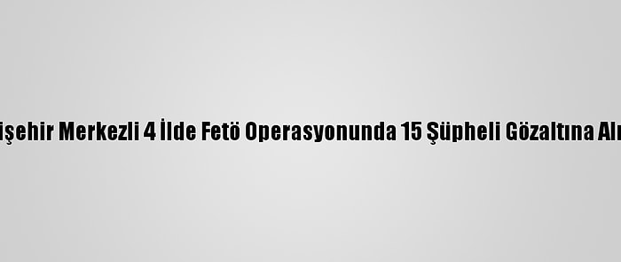 Eskişehir Merkezli 4 İlde Fetö Operasyonunda 15 Şüpheli Gözaltına Alındı