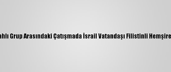 İsrail Polisiyle Silahlı Grup Arasındaki Çatışmada İsrail Vatandaşı Filistinli Hemşirelik Öğrencisi Öldü