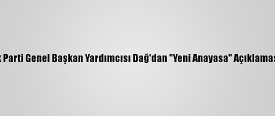 Ak Parti Genel Başkan Yardımcısı Dağ'dan "Yeni Anayasa" Açıklaması: