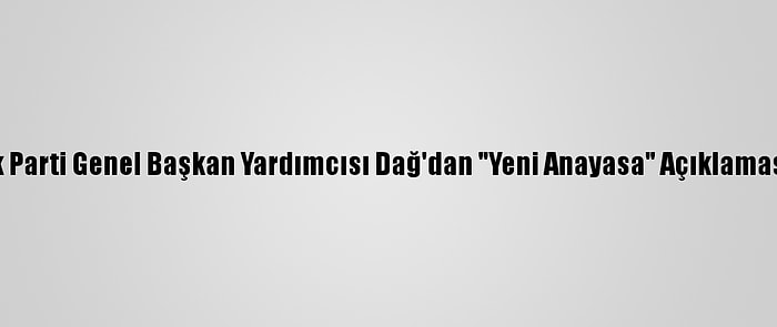 Ak Parti Genel Başkan Yardımcısı Dağ'dan "Yeni Anayasa" Açıklaması: