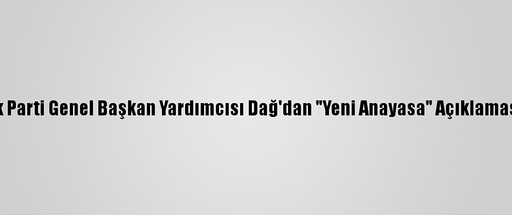 Ak Parti Genel Başkan Yardımcısı Dağ'dan "Yeni Anayasa" Açıklaması: