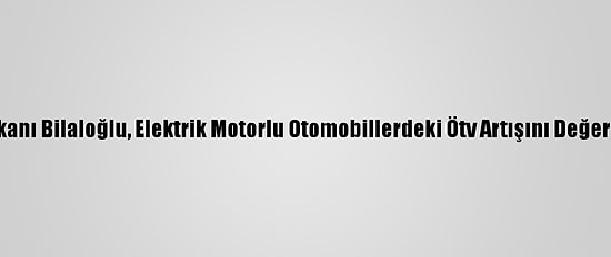Odd Başkanı Bilaloğlu, Elektrik Motorlu Otomobillerdeki Ötv Artışını Değerlendirdi: