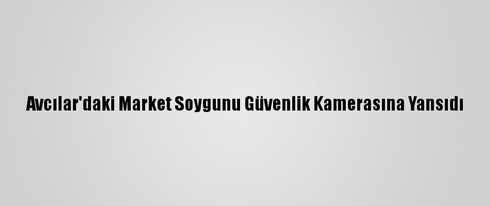 Avcılar'daki Market Soygunu Güvenlik Kamerasına Yansıdı