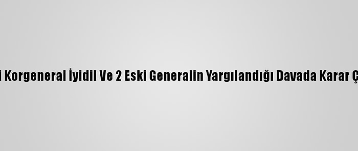 Eski Korgeneral İyidil Ve 2 Eski Generalin Yargılandığı Davada Karar Çıktı