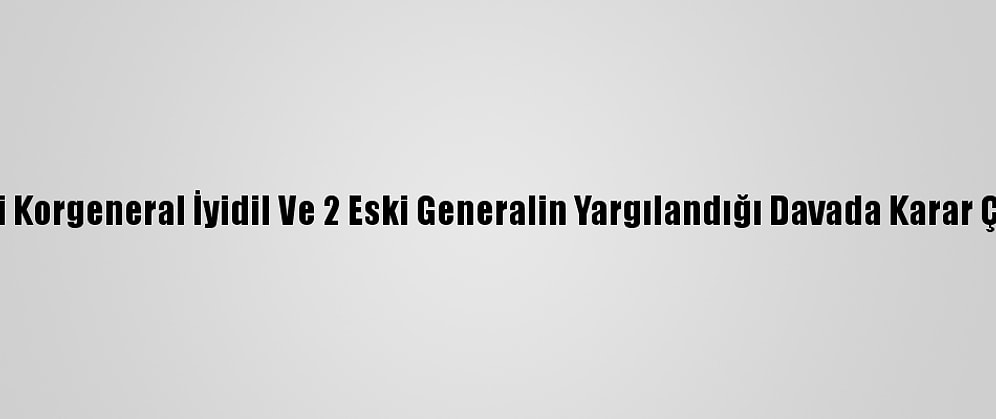Eski Korgeneral İyidil Ve 2 Eski Generalin Yargılandığı Davada Karar Çıktı