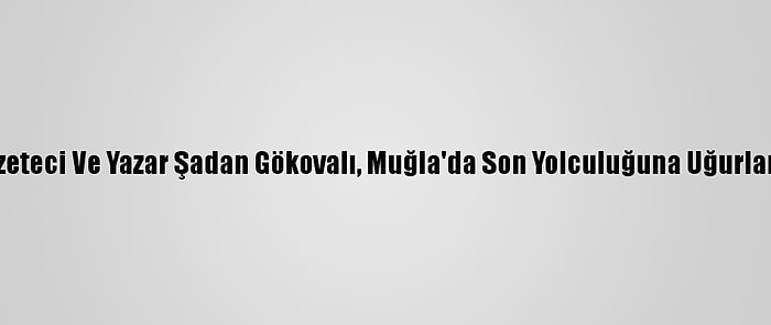 Gazeteci Ve Yazar Şadan Gökovalı, Muğla'da Son Yolculuğuna Uğurlandı