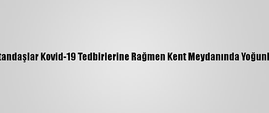 Denizli'de Vatandaşlar Kovid-19 Tedbirlerine Rağmen Kent Meydanında Yoğunluk Oluşturdu
