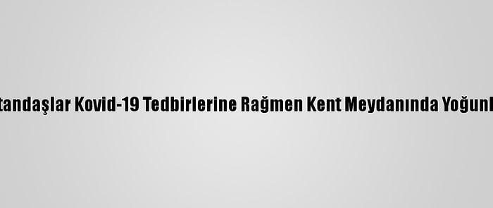 Denizli'de Vatandaşlar Kovid-19 Tedbirlerine Rağmen Kent Meydanında Yoğunluk Oluşturdu