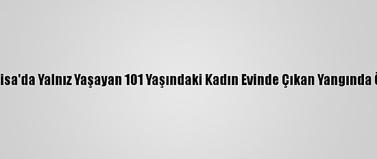 Manisa'da Yalnız Yaşayan 101 Yaşındaki Kadın Evinde Çıkan Yangında Öldü