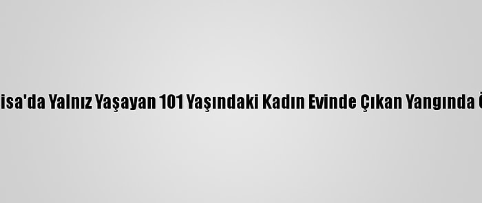 Manisa'da Yalnız Yaşayan 101 Yaşındaki Kadın Evinde Çıkan Yangında Öldü